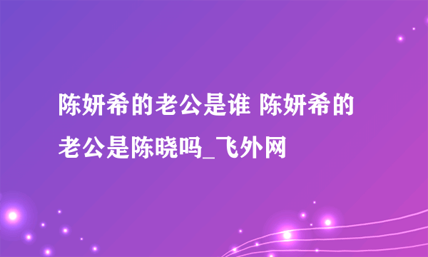 陈妍希的老公是谁 陈妍希的老公是陈晓吗_飞外网