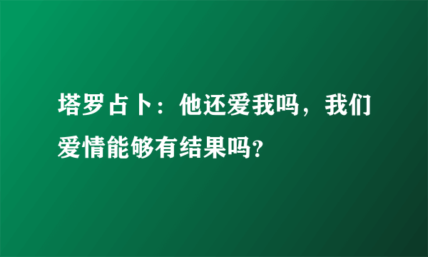 塔罗占卜：他还爱我吗，我们爱情能够有结果吗？