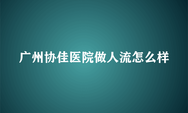 广州协佳医院做人流怎么样