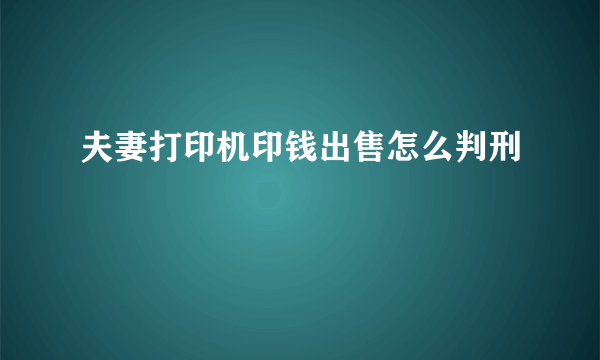 夫妻打印机印钱出售怎么判刑