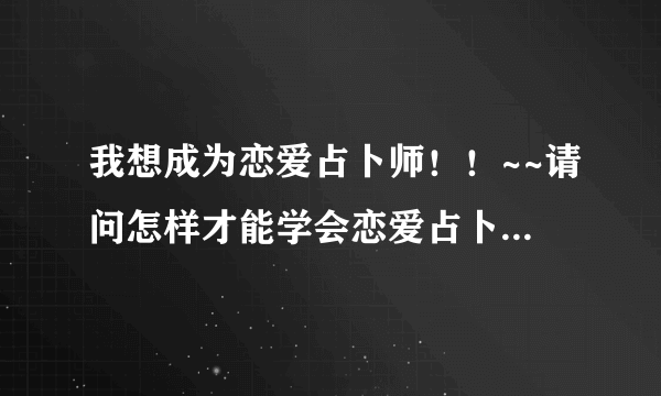 我想成为恋爱占卜师！！~~请问怎样才能学会恋爱占卜呢？？高分悬赏哦！！！