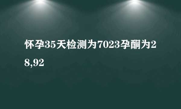 怀孕35天检测为7023孕酮为28,92