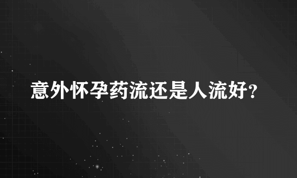 意外怀孕药流还是人流好？