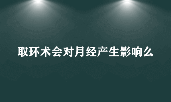 取环术会对月经产生影响么