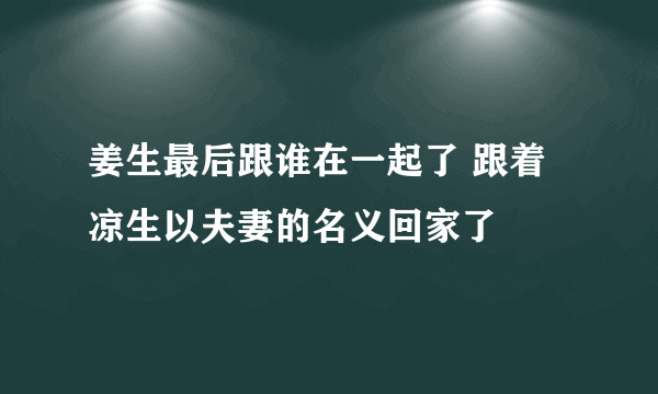 姜生最后跟谁在一起了 跟着凉生以夫妻的名义回家了