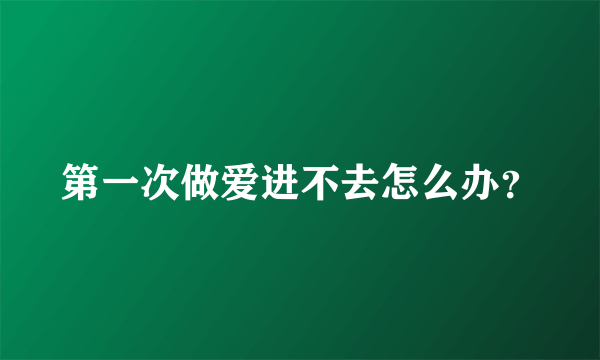 第一次做爱进不去怎么办？