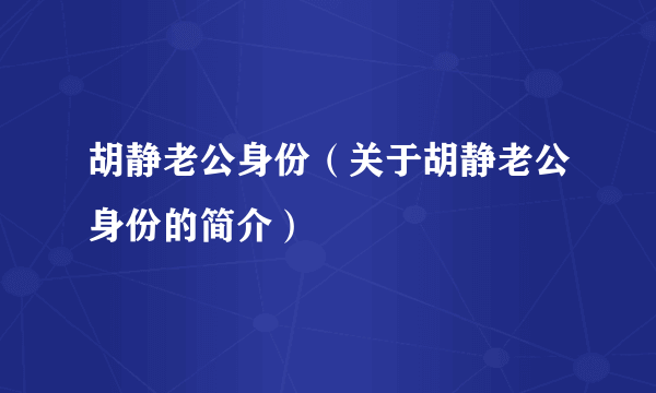 胡静老公身份（关于胡静老公身份的简介）