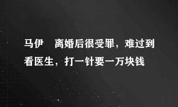 马伊琍离婚后很受罪，难过到看医生，打一针要一万块钱