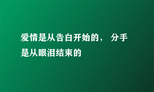 爱情是从告白开始的， 分手是从眼泪结束的