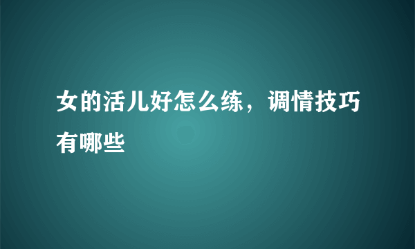 女的活儿好怎么练，调情技巧有哪些