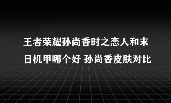 王者荣耀孙尚香时之恋人和末日机甲哪个好 孙尚香皮肤对比