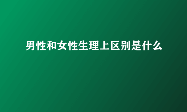 男性和女性生理上区别是什么