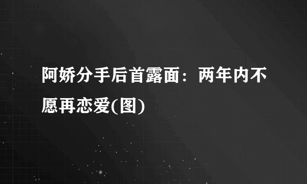 阿娇分手后首露面：两年内不愿再恋爱(图)