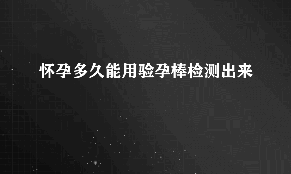 怀孕多久能用验孕棒检测出来