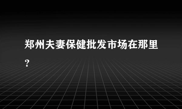 郑州夫妻保健批发市场在那里？