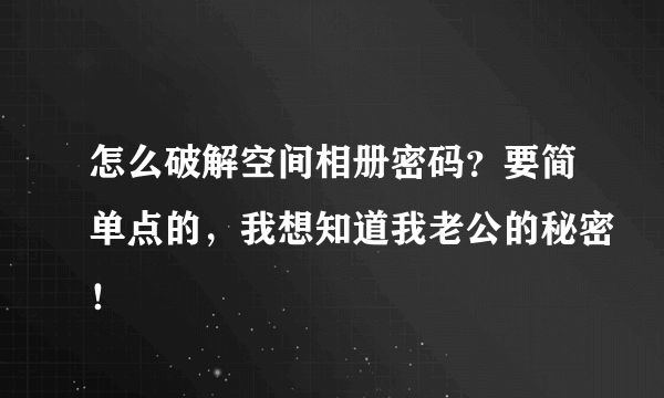 怎么破解空间相册密码？要简单点的，我想知道我老公的秘密！