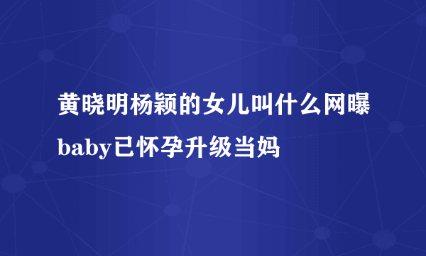 黄晓明杨颖的女儿叫什么网曝baby已怀孕升级当妈