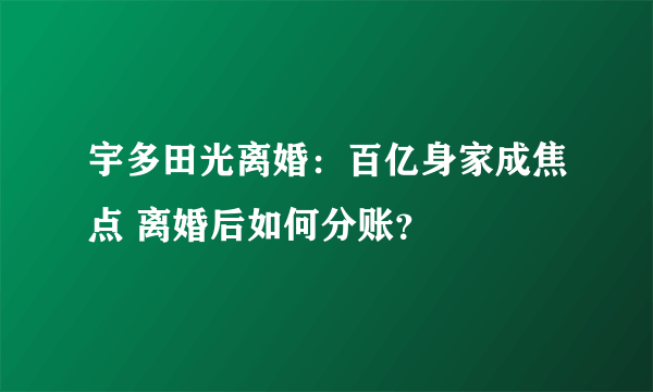 宇多田光离婚：百亿身家成焦点 离婚后如何分账？