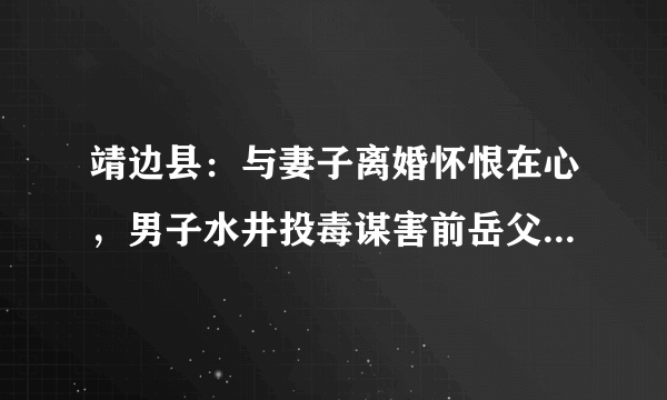 靖边县：与妻子离婚怀恨在心，男子水井投毒谋害前岳父, 你怎么看？