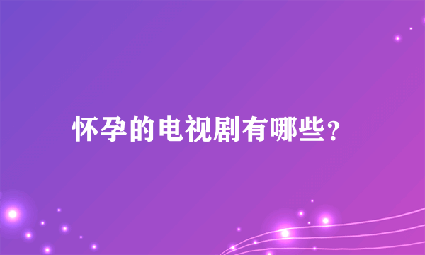 怀孕的电视剧有哪些？