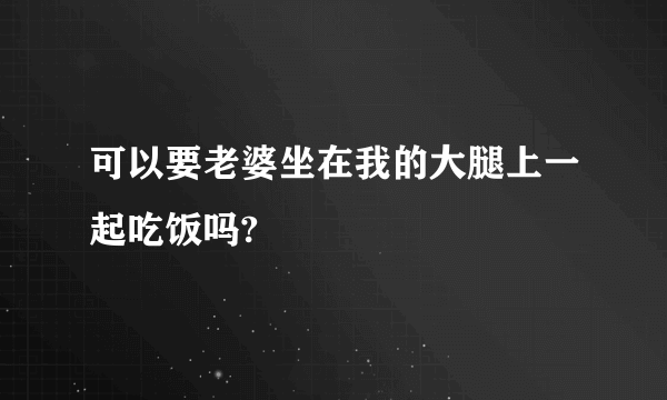 可以要老婆坐在我的大腿上一起吃饭吗?