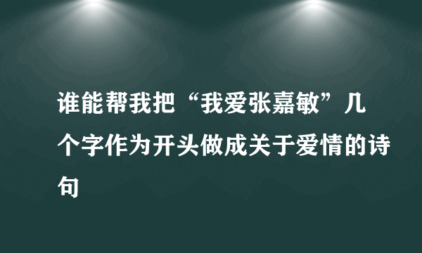 谁能帮我把“我爱张嘉敏”几个字作为开头做成关于爱情的诗句