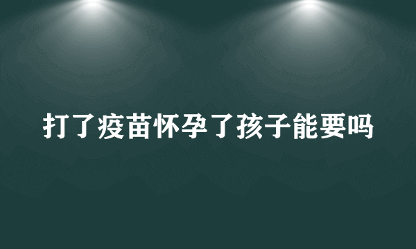 打了疫苗怀孕了孩子能要吗