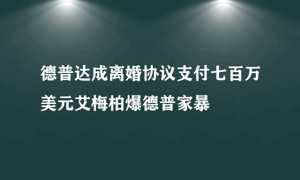 德普达成离婚协议支付七百万美元艾梅柏爆德普家暴