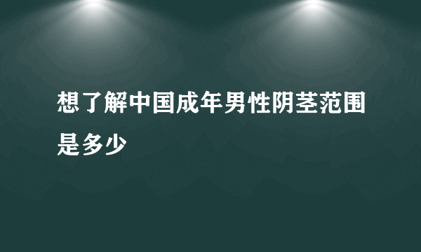 想了解中国成年男性阴茎范围是多少