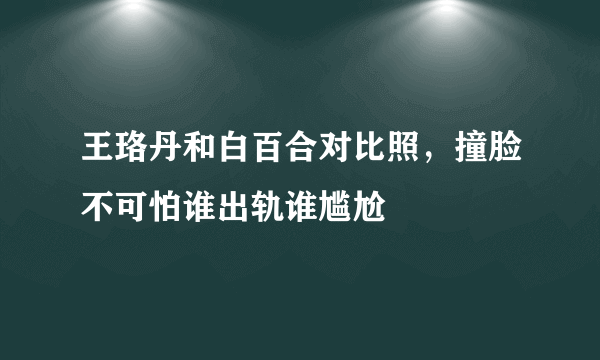 王珞丹和白百合对比照，撞脸不可怕谁出轨谁尴尬 