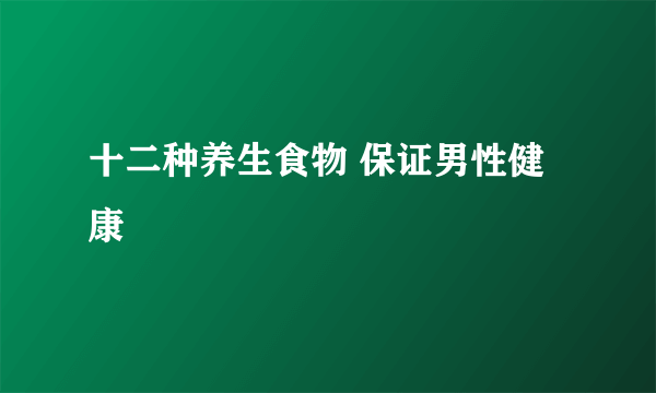 十二种养生食物 保证男性健康