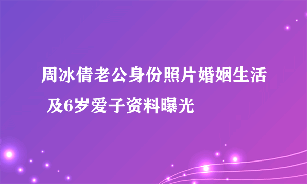 周冰倩老公身份照片婚姻生活 及6岁爱子资料曝光