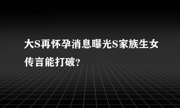 大S再怀孕消息曝光S家族生女传言能打破？