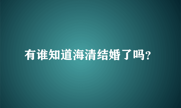 有谁知道海清结婚了吗？