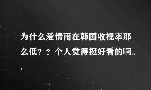 为什么爱情雨在韩国收视率那么低？？个人觉得挺好看的啊。。