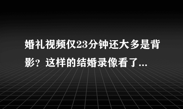 婚礼视频仅23分钟还大多是背影？这样的结婚录像看了得有多气呢？