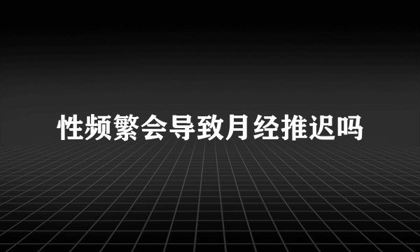 性频繁会导致月经推迟吗