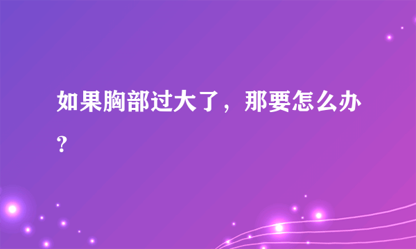 如果胸部过大了，那要怎么办？