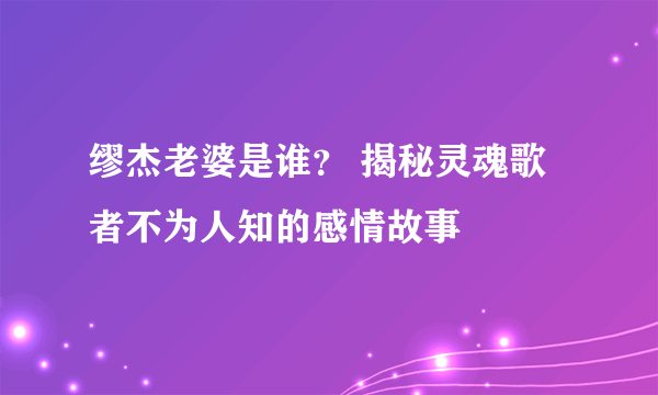 缪杰老婆是谁？ 揭秘灵魂歌者不为人知的感情故事