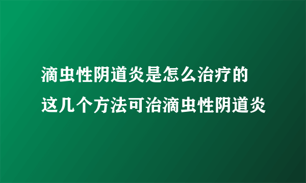 滴虫性阴道炎是怎么治疗的 这几个方法可治滴虫性阴道炎