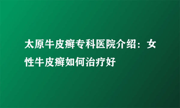 太原牛皮癣专科医院介绍：女性牛皮癣如何治疗好