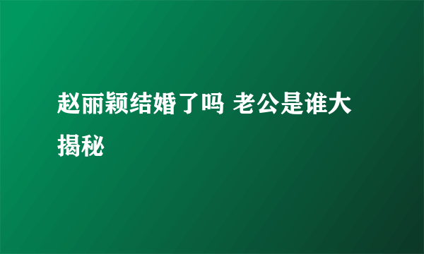 赵丽颖结婚了吗 老公是谁大揭秘