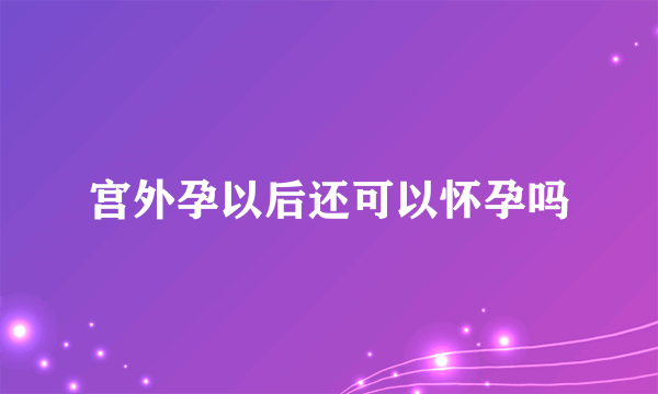 宫外孕以后还可以怀孕吗