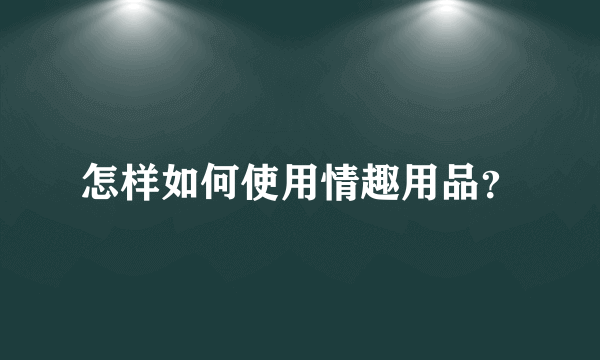 怎样如何使用情趣用品？