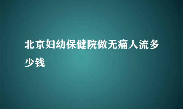 北京妇幼保健院做无痛人流多少钱