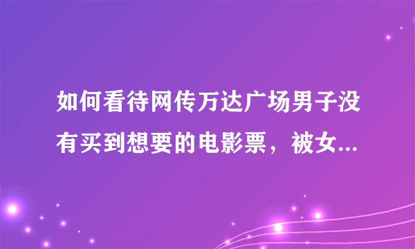 如何看待网传万达广场男子没有买到想要的电影票，被女朋友撺掇去死，该男随后高空坠落的行为？