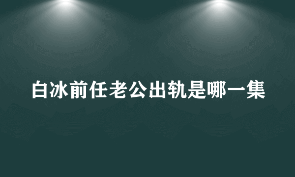 白冰前任老公出轨是哪一集