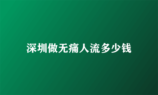 深圳做无痛人流多少钱