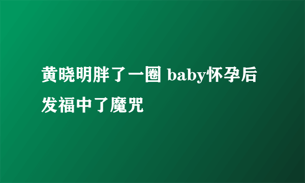 黄晓明胖了一圈 baby怀孕后发福中了魔咒