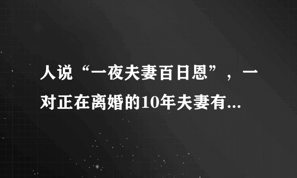 人说“一夜夫妻百日恩”，一对正在离婚的10年夫妻有多少恩呢？